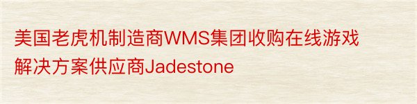 美国老虎机制造商WMS集团收购在线游戏解决方案供应商Jadestone