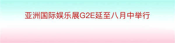 亚洲国际娱乐展G2E延至八月中举行