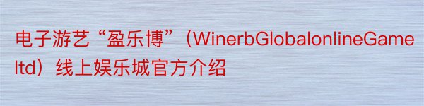 电子游艺 “盈乐博”（WinerbGlobalonlineGameltd）线上娱乐城官方介绍