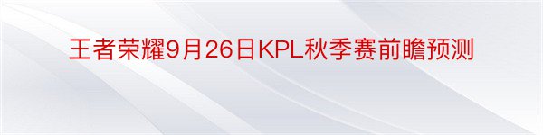 王者荣耀9月26日KPL秋季赛前瞻预测