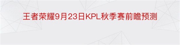 王者荣耀9月23日KPL秋季赛前瞻预测