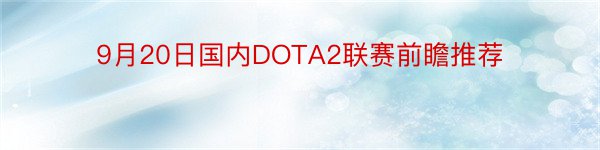 9月20日国内DOTA2联赛前瞻推荐