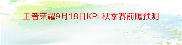 王者荣耀9月18日KPL秋季赛前瞻预测
