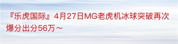 『乐虎国际』4月27日MG老虎机冰球突破再次爆分出分56万～