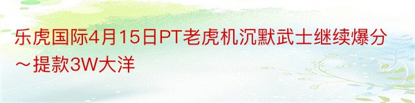 乐虎国际4月15日PT老虎机沉默武士继续爆分～提款3W大洋