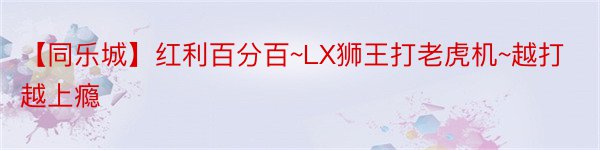 【同乐城】红利百分百~LX狮王打老虎机~越打越上瘾