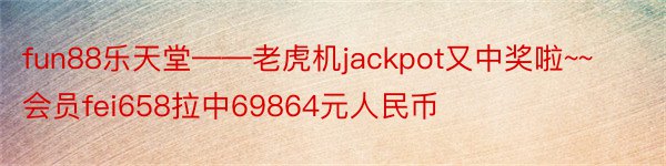 fun88乐天堂——老虎机jackpot又中奖啦~~会员fei658拉中69864元人民币